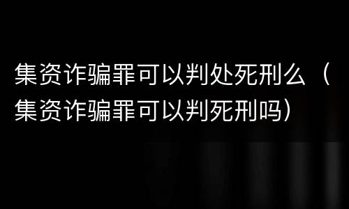 集资诈骗罪可以判处死刑么（集资诈骗罪可以判死刑吗）