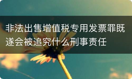 非法出售增值税专用发票罪既遂会被追究什么刑事责任