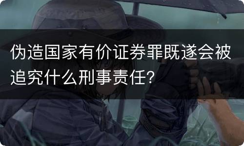 伪造国家有价证券罪既遂会被追究什么刑事责任？