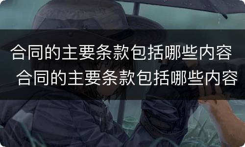 合同的主要条款包括哪些内容 合同的主要条款包括哪些内容?