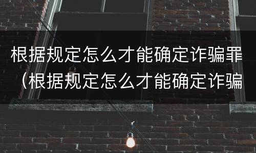 根据规定怎么才能确定诈骗罪（根据规定怎么才能确定诈骗罪立案）