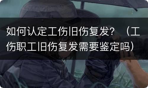 如何认定工伤旧伤复发？（工伤职工旧伤复发需要鉴定吗）