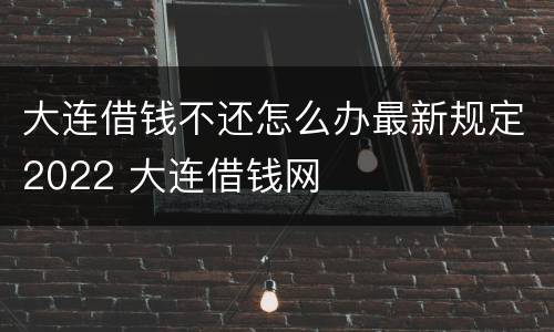大连借钱不还怎么办最新规定2022 大连借钱网