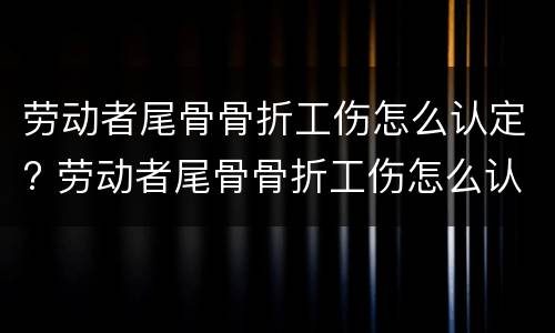 劳动者尾骨骨折工伤怎么认定? 劳动者尾骨骨折工伤怎么认定赔偿