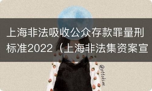 上海非法吸收公众存款罪量刑标准2022（上海非法集资案宣判）