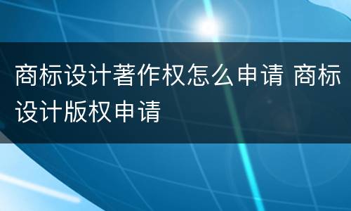 商标设计著作权怎么申请 商标设计版权申请