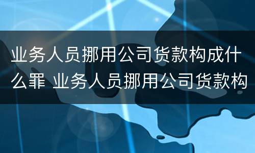 业务人员挪用公司货款构成什么罪 业务人员挪用公司货款构成什么罪行