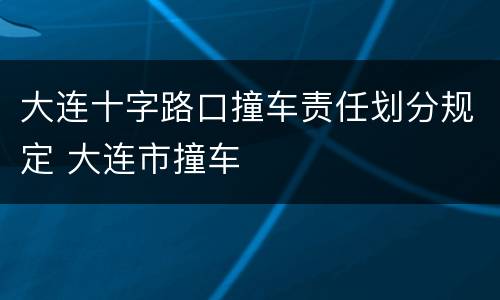 大连十字路口撞车责任划分规定 大连市撞车