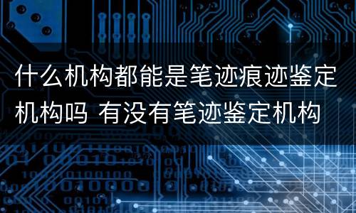 什么机构都能是笔迹痕迹鉴定机构吗 有没有笔迹鉴定机构