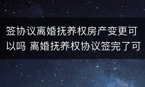 签协议离婚抚养权房产变更可以吗 离婚抚养权协议签完了可以反悔吗