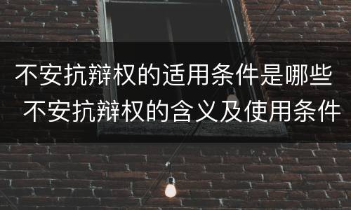 不安抗辩权的适用条件是哪些 不安抗辩权的含义及使用条件