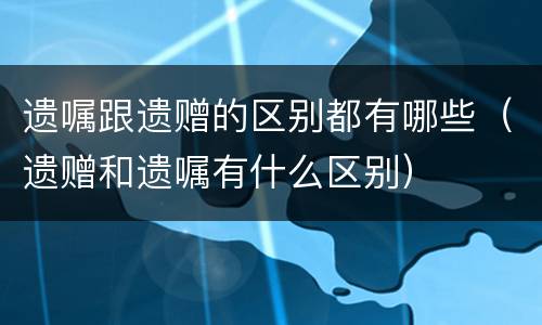 遗嘱跟遗赠的区别都有哪些（遗赠和遗嘱有什么区别）