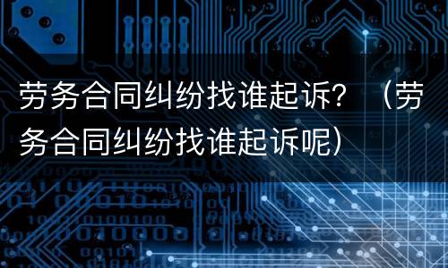 劳务合同纠纷找谁起诉？（劳务合同纠纷找谁起诉呢）