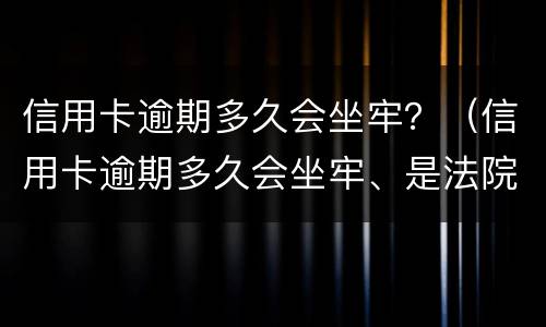 信用卡逾期多久会坐牢？（信用卡逾期多久会坐牢、是法院来抓人还是派出所来抓人）
