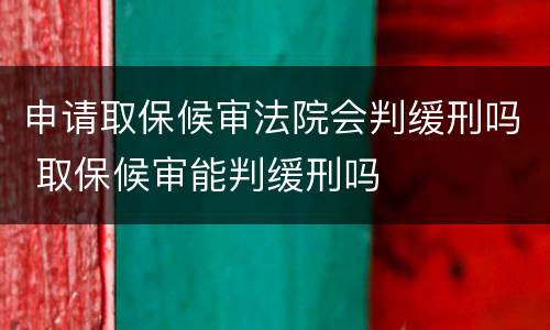 申请取保候审法院会判缓刑吗 取保候审能判缓刑吗