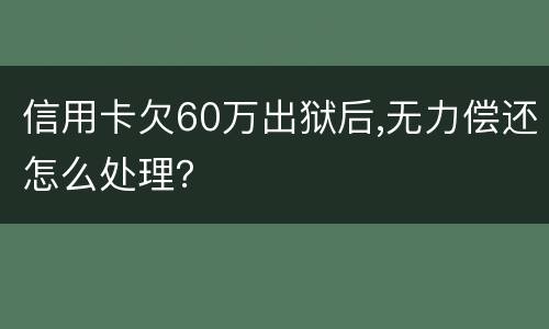 信用卡欠60万出狱后,无力偿还怎么处理？