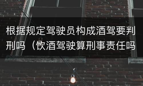 根据规定驾驶员构成酒驾要判刑吗（饮酒驾驶算刑事责任吗）