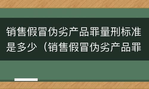 销售假冒伪劣产品罪量刑标准是多少（销售假冒伪劣产品罪量刑标准是多少）
