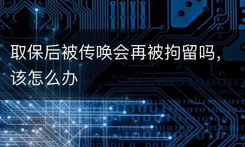 取保后被传唤会再被拘留吗，该怎么办