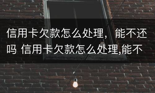 信用卡欠款怎么处理，能不还吗 信用卡欠款怎么处理,能不还吗