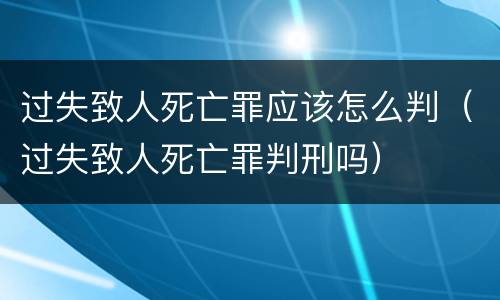 过失致人死亡罪应该怎么判（过失致人死亡罪判刑吗）