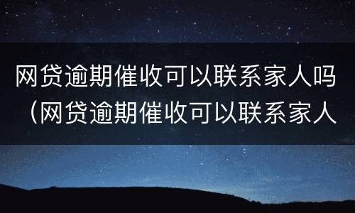 网贷逾期催收可以联系家人吗（网贷逾期催收可以联系家人吗知乎）