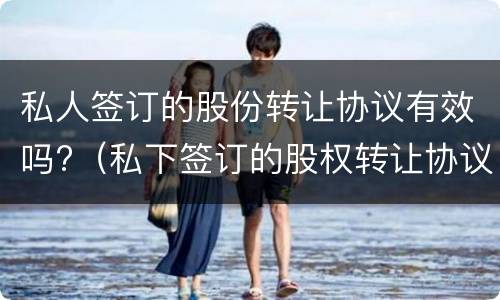 私人签订的股份转让协议有效吗?（私下签订的股权转让协议有效吗）