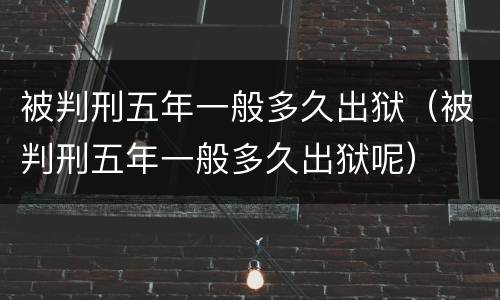被判刑五年一般多久出狱（被判刑五年一般多久出狱呢）