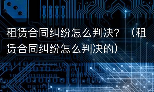 租赁合同纠纷怎么判决？（租赁合同纠纷怎么判决的）