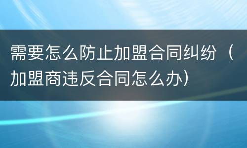 需要怎么防止加盟合同纠纷（加盟商违反合同怎么办）