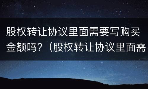 股权转让协议里面需要写购买金额吗?（股权转让协议里面需要写购买金额吗合法吗）