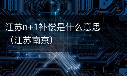 江苏n+1补偿是什么意思（江苏南京）