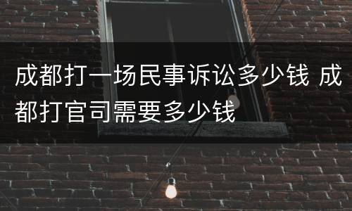 成都打一场民事诉讼多少钱 成都打官司需要多少钱
