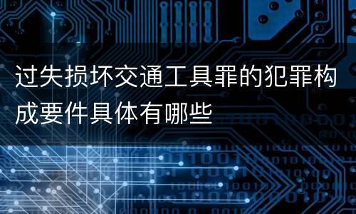 过失损坏交通工具罪的犯罪构成要件具体有哪些