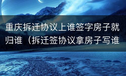 重庆拆迁协议上谁签字房子就归谁（拆迁签协议拿房子写谁的名字）