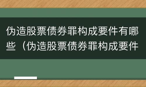 伪造股票债券罪构成要件有哪些（伪造股票债券罪构成要件有哪些类型）