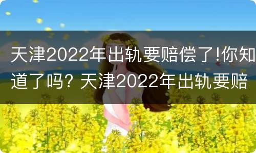 天津2022年出轨要赔偿了!你知道了吗? 天津2022年出轨要赔偿了!你知道了吗视频