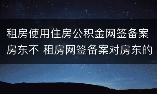 租房使用住房公积金网签备案房东不 租房网签备案对房东的影响