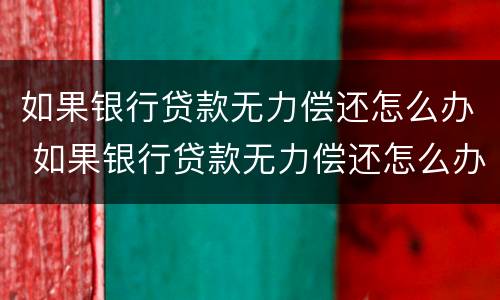 如果银行贷款无力偿还怎么办 如果银行贷款无力偿还怎么办理