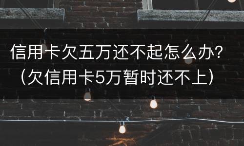 信用卡欠五万还不起怎么办？（欠信用卡5万暂时还不上）