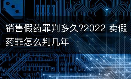 销售假药罪判多久?2022 卖假药罪怎么判几年