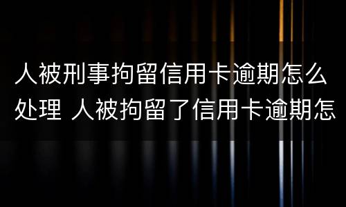 人被刑事拘留信用卡逾期怎么处理 人被拘留了信用卡逾期怎么办