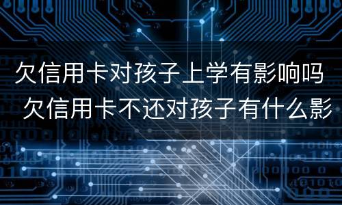 欠信用卡对孩子上学有影响吗 欠信用卡不还对孩子有什么影响