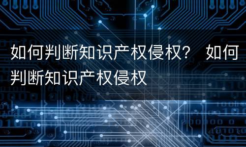 如何判断知识产权侵权？ 如何判断知识产权侵权