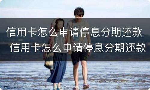 信用卡怎么申请停息分期还款 信用卡怎么申请停息分期还款用征信吗