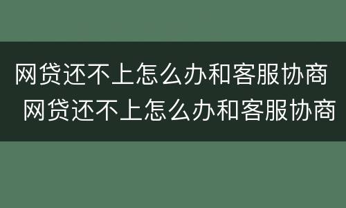 网贷还不上怎么办和客服协商 网贷还不上怎么办和客服协商还款