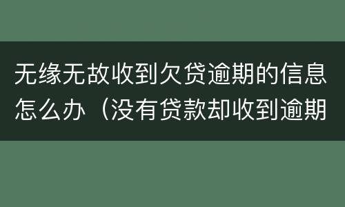 无缘无故收到欠贷逾期的信息怎么办（没有贷款却收到逾期信息怎么办）