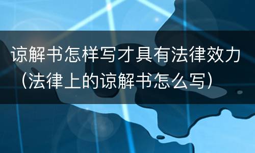 谅解书怎样写才具有法律效力（法律上的谅解书怎么写）