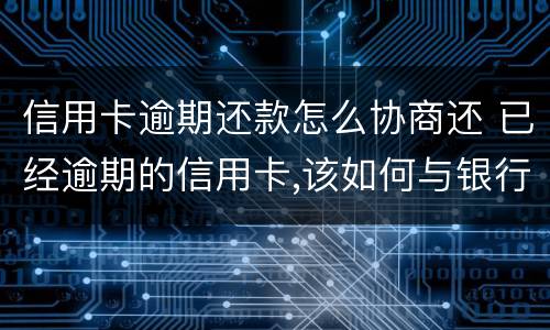 信用卡逾期还款怎么协商还 已经逾期的信用卡,该如何与银行协商暂缓还款