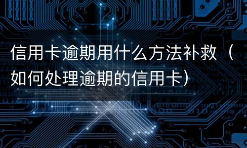 信用卡逾期用什么方法补救（如何处理逾期的信用卡）